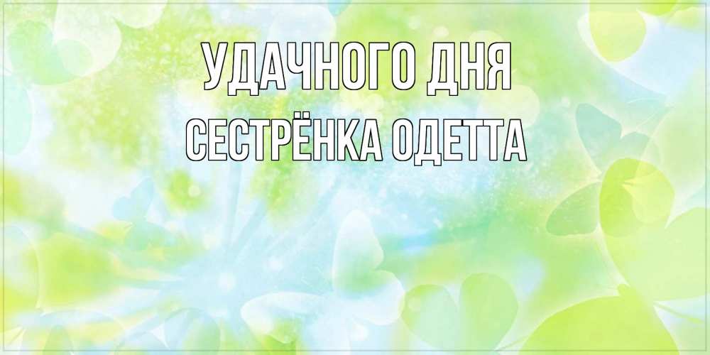 Открытка на каждый день с именем, Сестрёнка-Одетта Удачного дня абстрактная картинка с пожеланием прекрасного летнего дня Прикольная открытка с пожеланием онлайн скачать бесплатно 