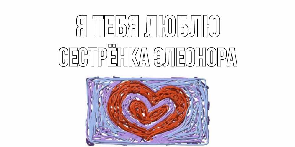 Открытка на каждый день с именем, Сестрёнка-Элеонора Я тебя люблю сердце Прикольная открытка с пожеланием онлайн скачать бесплатно 
