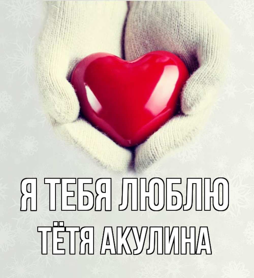 Открытка на каждый день с именем, Тётя-Акулина Я тебя люблю сердечко в руках, варежки Прикольная открытка с пожеланием онлайн скачать бесплатно 