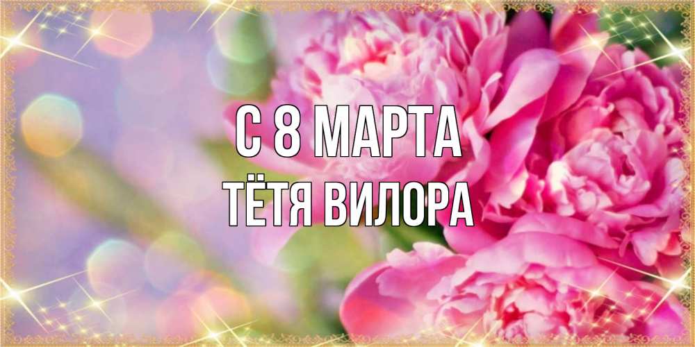 Открытка на каждый день с именем, Тётя-Вилора С 8 марта красивые открытки с текстом для любимых дам Прикольная открытка с пожеланием онлайн скачать бесплатно 