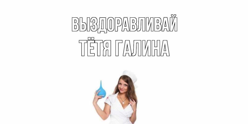 Открытка на каждый день с именем, Тётя-Галина Выздоравливай клизма Прикольная открытка с пожеланием онлайн скачать бесплатно 
