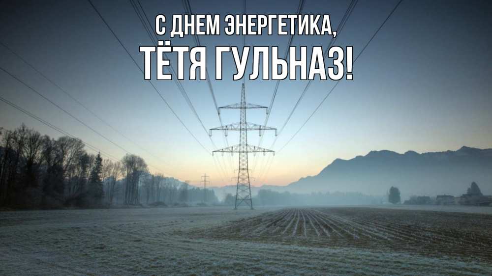 Открытка на каждый день с именем, Тётя-Гульназ С днем энергетика поле ЛЭП Прикольная открытка с пожеланием онлайн скачать бесплатно 