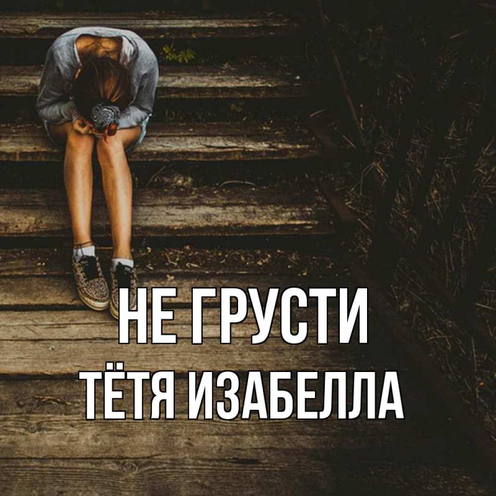Открытка на каждый день с именем, Тётя-Изабелла Не грусти девушка сидит на деревянных ступеньках Прикольная открытка с пожеланием онлайн скачать бесплатно 