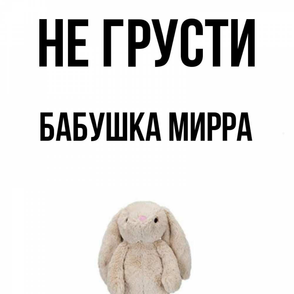 Открытка на каждый день с именем, Бабушка-Мирра Не грусти детская игрушка зайчика Прикольная открытка с пожеланием онлайн скачать бесплатно 