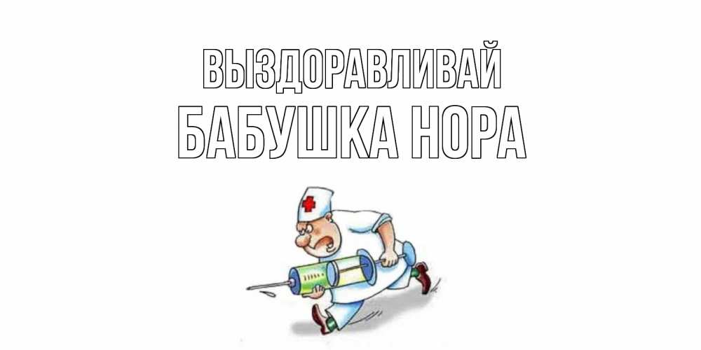Открытка на каждый день с именем, Бабушка-Нора Выздоравливай прикольные открытки не болей Прикольная открытка с пожеланием онлайн скачать бесплатно 