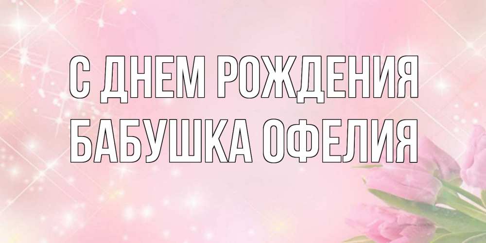 Открытка на каждый день с именем, Бабушка-Офелия С днем рождения открытки в нежных цветах Прикольная открытка с пожеланием онлайн скачать бесплатно 