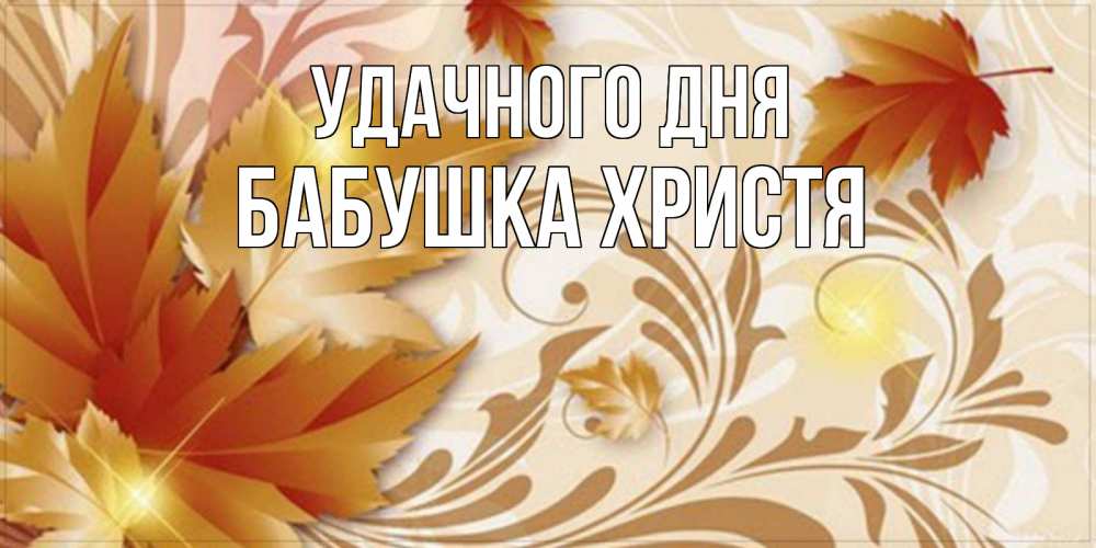 Открытка на каждый день с именем, Бабушка-Христя Удачного дня листики и осеннее настроение Прикольная открытка с пожеланием онлайн скачать бесплатно 
