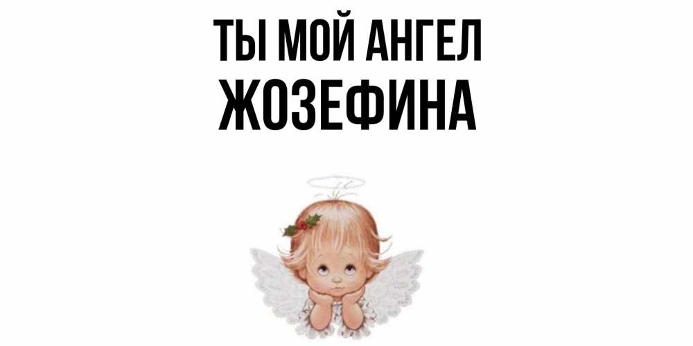 Открытка на каждый день с именем, Жозефина Ты мой ангел ангел Прикольная открытка с пожеланием онлайн скачать бесплатно 