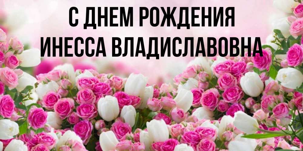 Открытка на каждый день с именем, Инесса-Владиславовна С днем рождения открытка с разными розами Прикольная открытка с пожеланием онлайн скачать бесплатно 