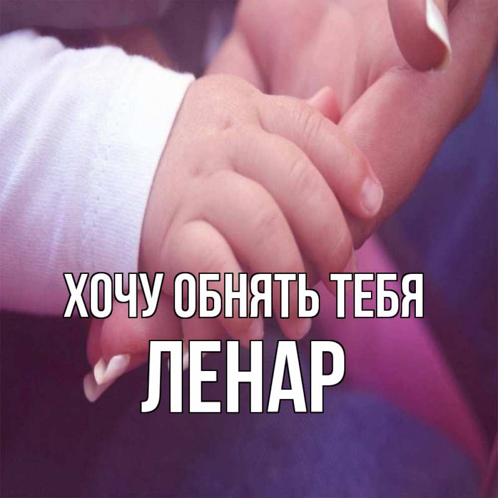 Открытка на каждый день с именем, Ленар Хочу обнять тебя мама с ребенком Прикольная открытка с пожеланием онлайн скачать бесплатно 