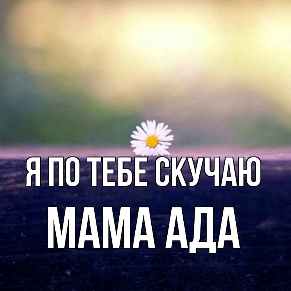 Открытка на каждый день с именем, Мама-Ада Я по тебе скучаю приходи в гости Прикольная открытка с пожеланием онлайн скачать бесплатно 