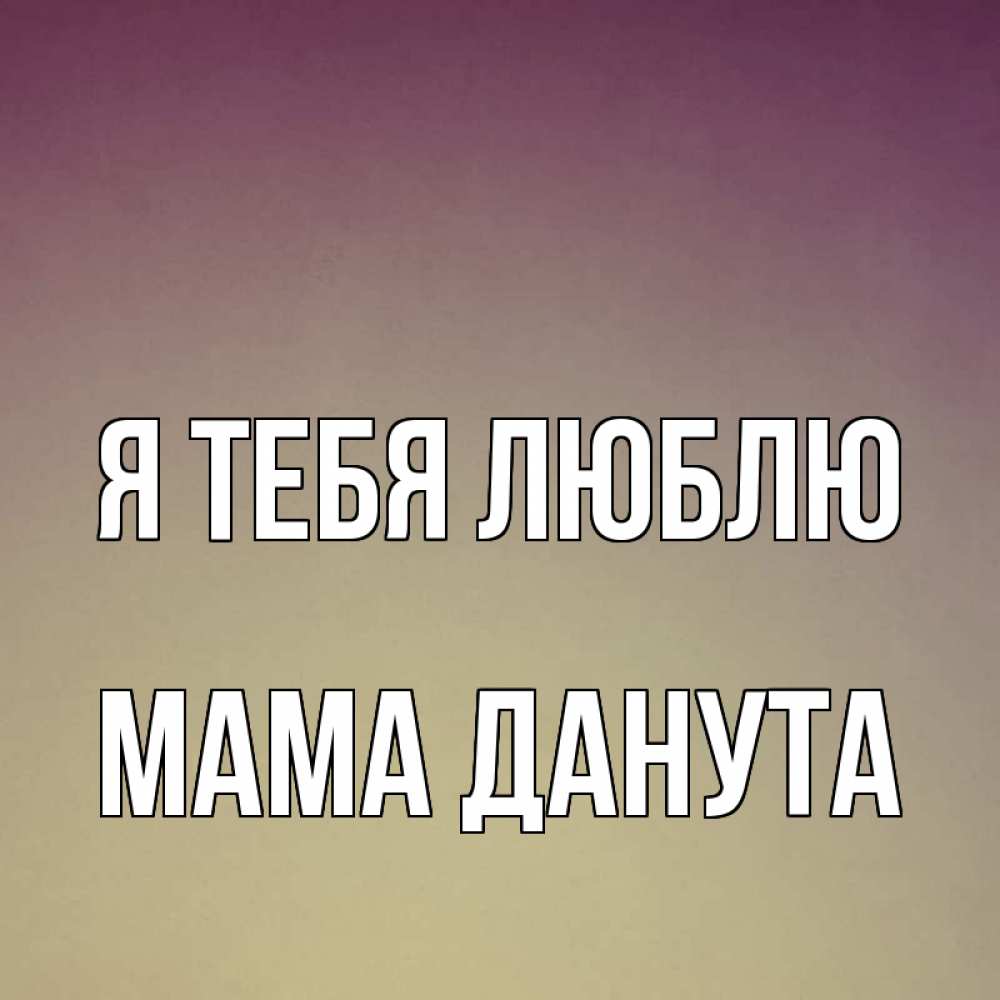 Открытка на каждый день с именем, Мама-Данута Я тебя люблю для любимой Прикольная открытка с пожеланием онлайн скачать бесплатно 