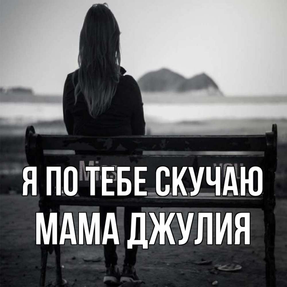 Открытка на каждый день с именем, Мама-Джулия Я по тебе скучаю девушка одна Прикольная открытка с пожеланием онлайн скачать бесплатно 
