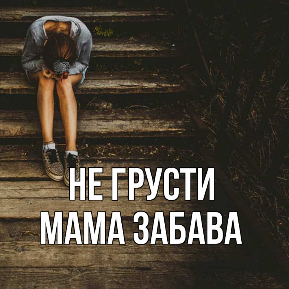 Открытка на каждый день с именем, Мама-Забава Не грусти девушка сидит на деревянных ступеньках Прикольная открытка с пожеланием онлайн скачать бесплатно 