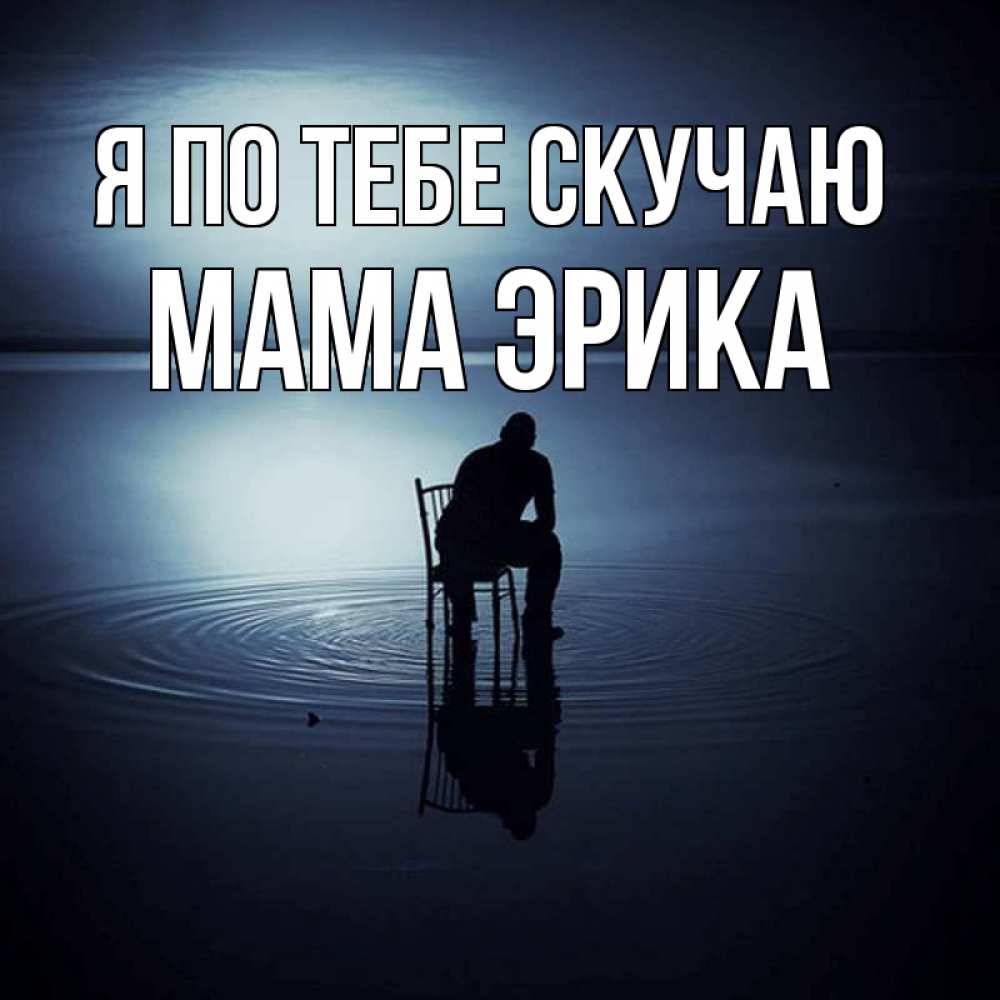 Открытка на каждый день с именем, Мама-Эрика Я по тебе скучаю грусть Прикольная открытка с пожеланием онлайн скачать бесплатно 
