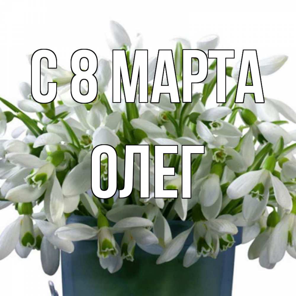 Открытка на каждый день с именем, Олег С 8 МАРТА цветы к международному женскому дню Прикольная открытка с пожеланием онлайн скачать бесплатно 
