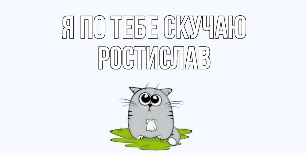 Открытка на каждый день с именем, Ростислав Я по тебе скучаю открытки с котиками я по тебе скучаю с именем Прикольная открытка с пожеланием онлайн скачать бесплатно 