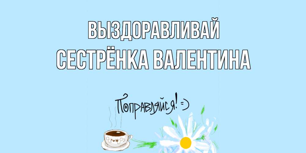 Открытка на каждый день с именем, Сестрёнка-Валентина Выздоравливай чай Прикольная открытка с пожеланием онлайн скачать бесплатно 