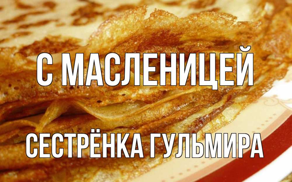 Открытка на каждый день с именем, Сестрёнка-Гульмира С масленицей блины Прикольная открытка с пожеланием онлайн скачать бесплатно 
