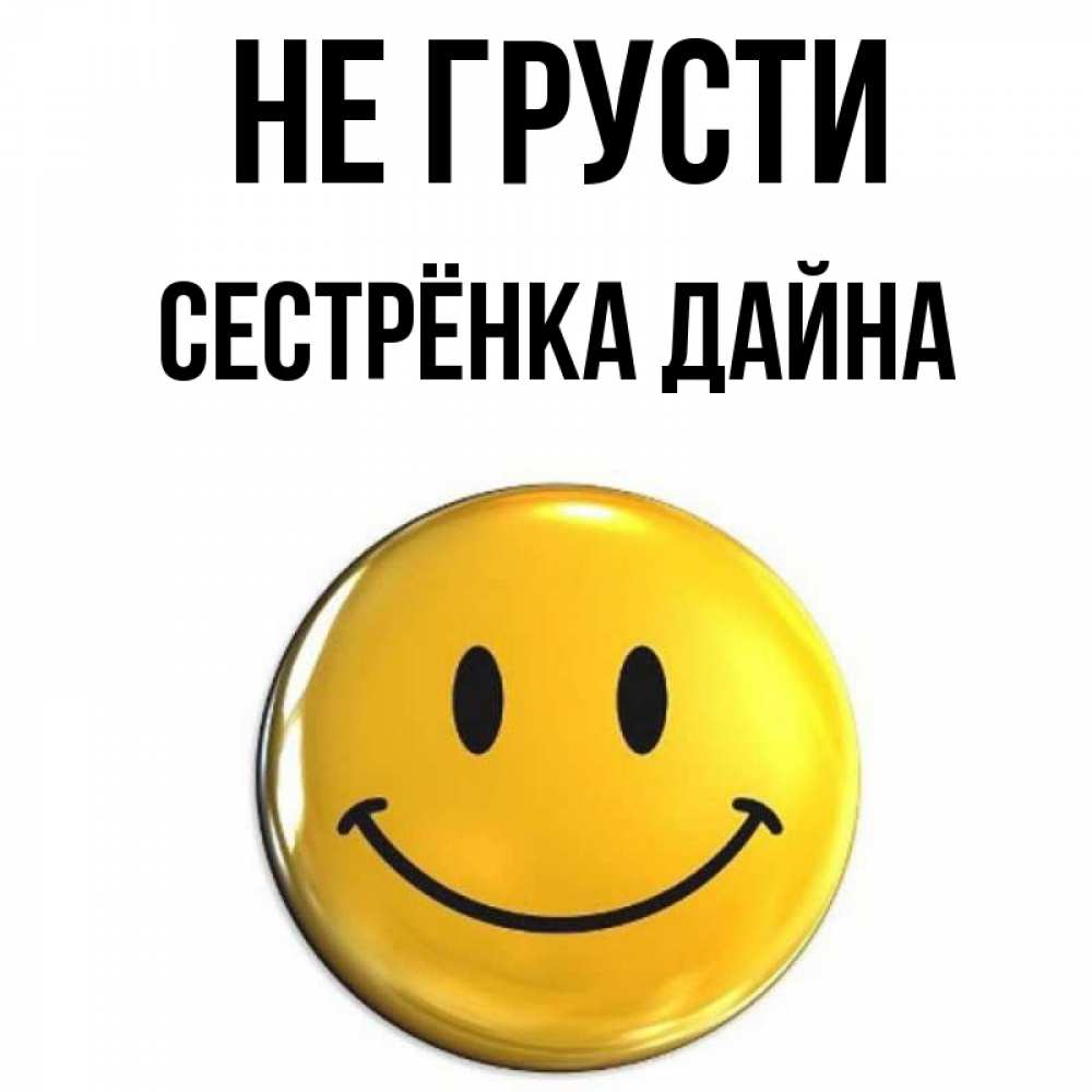 Открытка на каждый день с именем, Сестрёнка-Дайна Не грусти желаем всем позитива Прикольная открытка с пожеланием онлайн скачать бесплатно 