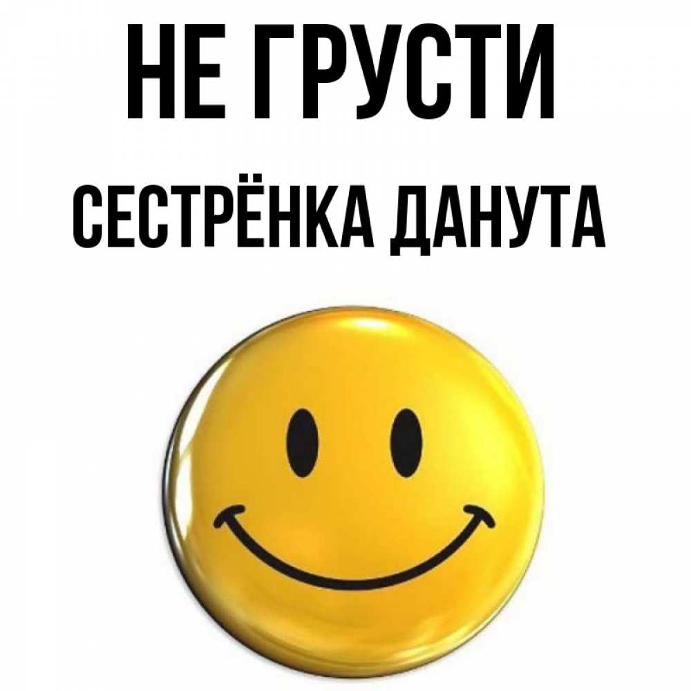 Открытка на каждый день с именем, Сестрёнка-Данута Не грусти триде смайл Прикольная открытка с пожеланием онлайн скачать бесплатно 
