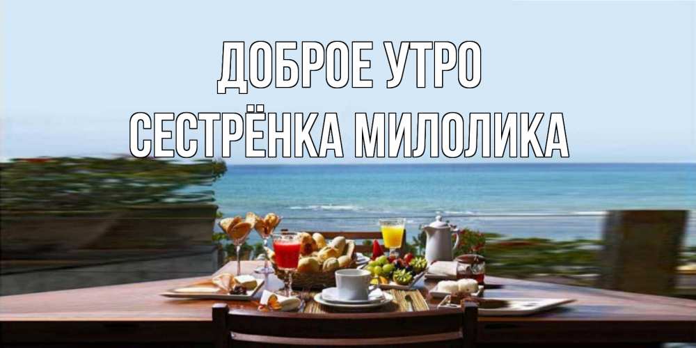 Открытка на каждый день с именем, Сестрёнка-Милолика Доброе утро море, завтрак Прикольная открытка с пожеланием онлайн скачать бесплатно 