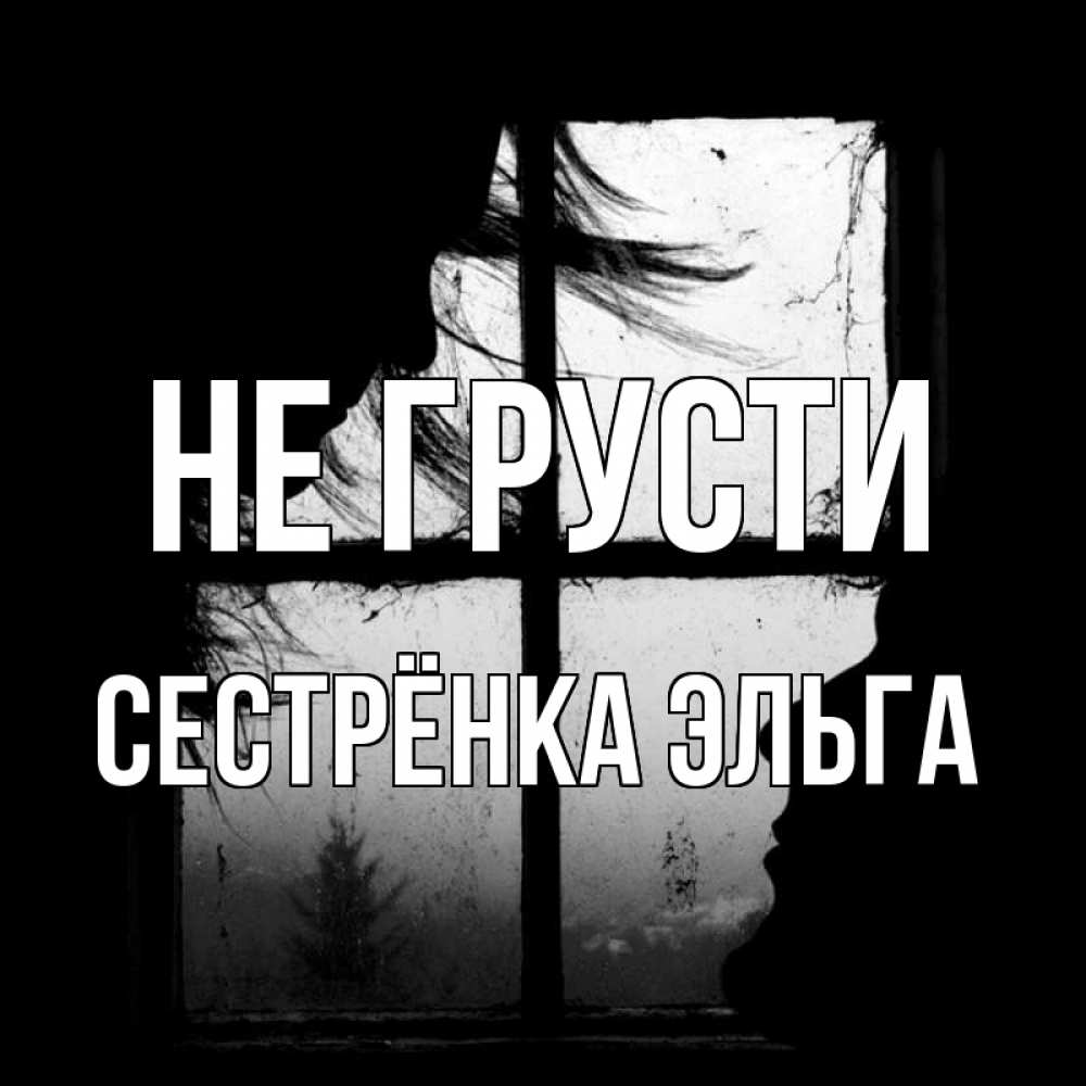 Открытка на каждый день с именем, Сестрёнка-Эльга Не грусти открытки для родных Прикольная открытка с пожеланием онлайн скачать бесплатно 
