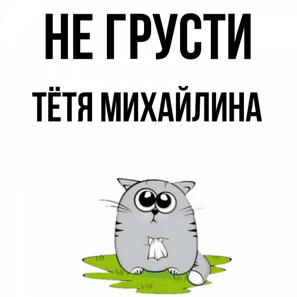 Открытка на каждый день с именем, Тётя-Михайлина Не грусти грустный котяра Прикольная открытка с пожеланием онлайн скачать бесплатно 