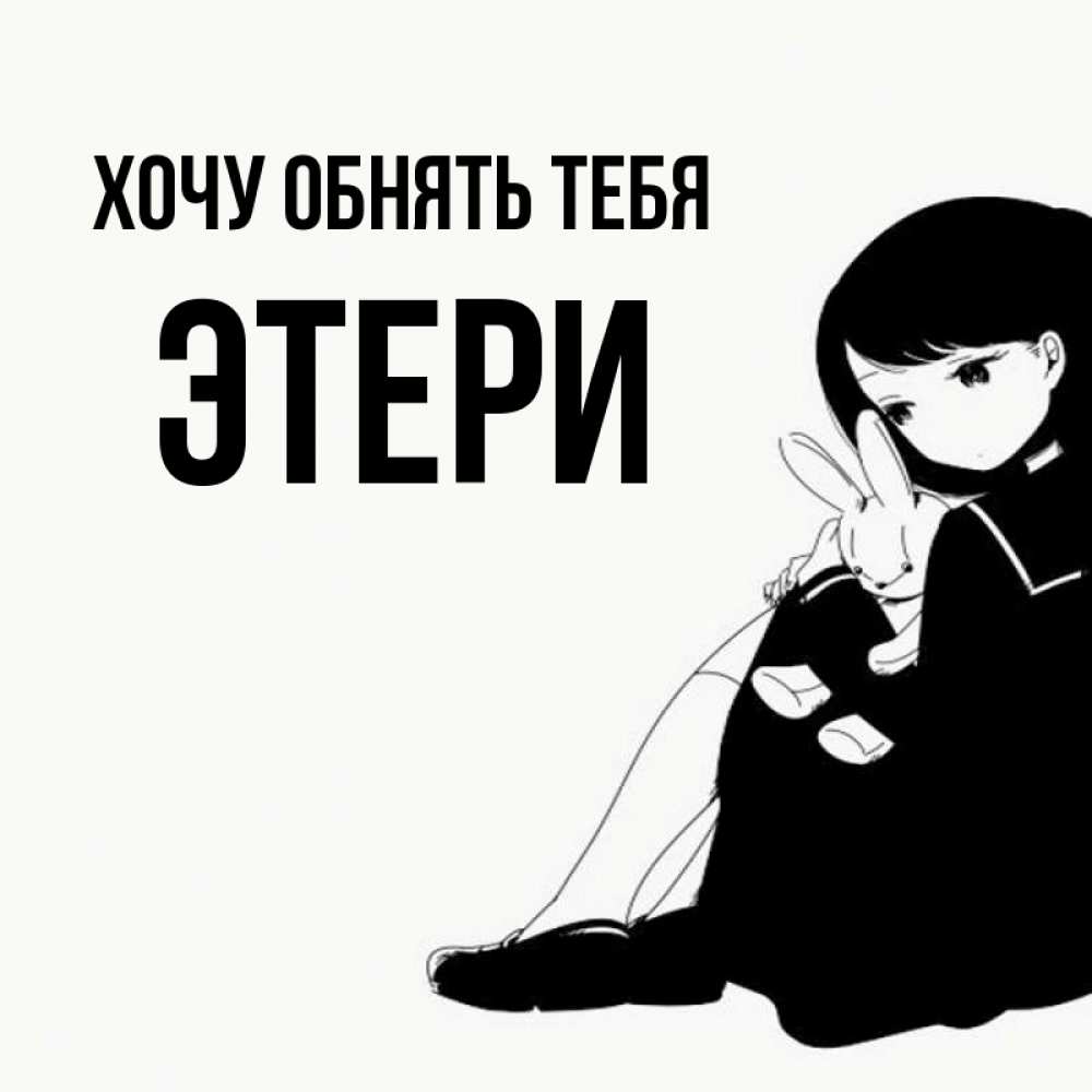 Открытка на каждый день с именем, Этери Хочу обнять тебя чернобелая картнка Прикольная открытка с пожеланием онлайн скачать бесплатно 