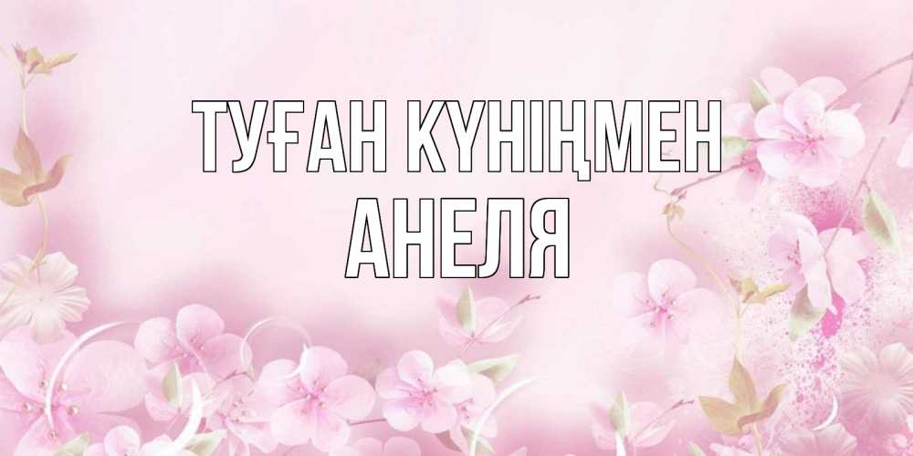 Открытка на каждый день с именем, Анеля Туған күніңмен нежные цветы Прикольная открытка с пожеланием онлайн скачать бесплатно 