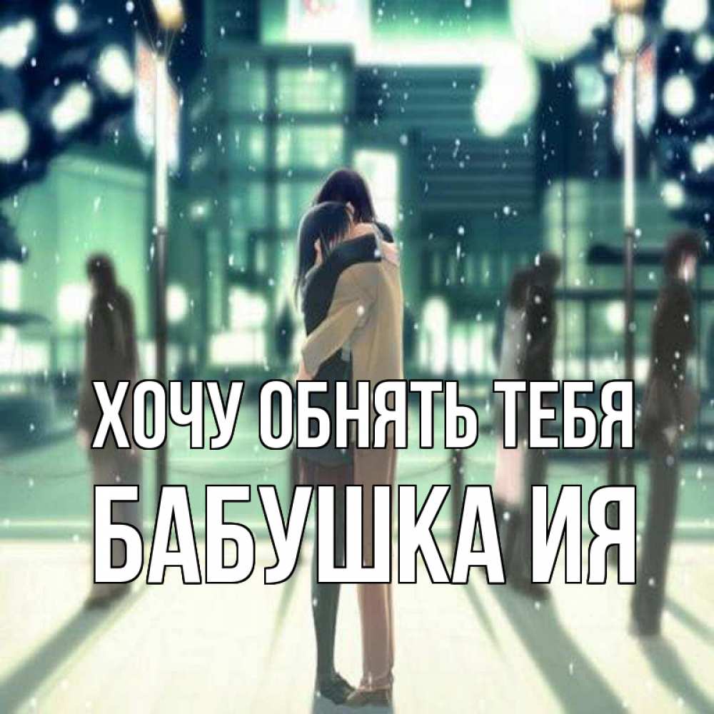 Открытка на каждый день с именем, Бабушка-Ия Хочу обнять тебя парень обнимает подругу Прикольная открытка с пожеланием онлайн скачать бесплатно 