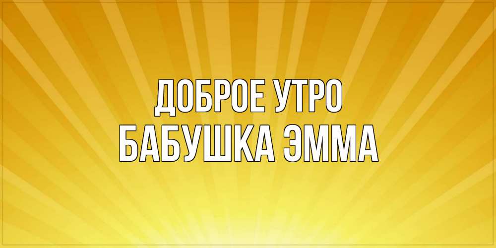 Открытка на каждый день с именем, Бабушка-Эмма Доброе утро пожелания доброго утра Прикольная открытка с пожеланием онлайн скачать бесплатно 