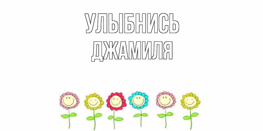Открытка на каждый день с именем, Джамиля Улыбнись улыбка, цветы Прикольная открытка с пожеланием онлайн скачать бесплатно 