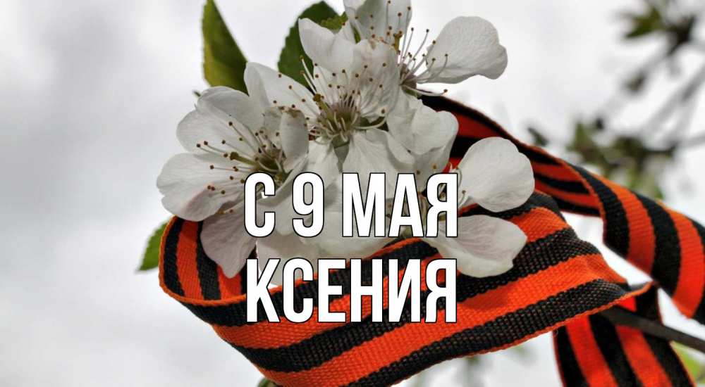 Открытка на каждый день с именем, Ксения С 9 мая 9 мая Прикольная открытка с пожеланием онлайн скачать бесплатно 