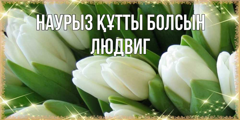 Открытка на каждый день с именем, Людвиг Наурыз құтты болсын поздравляем с наурызом Прикольная открытка с пожеланием онлайн скачать бесплатно 