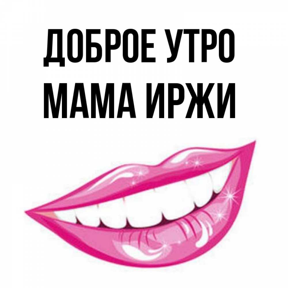 Открытка на каждый день с именем, Мама-Иржи Доброе утро розовые губы и белые зубы Прикольная открытка с пожеланием онлайн скачать бесплатно 