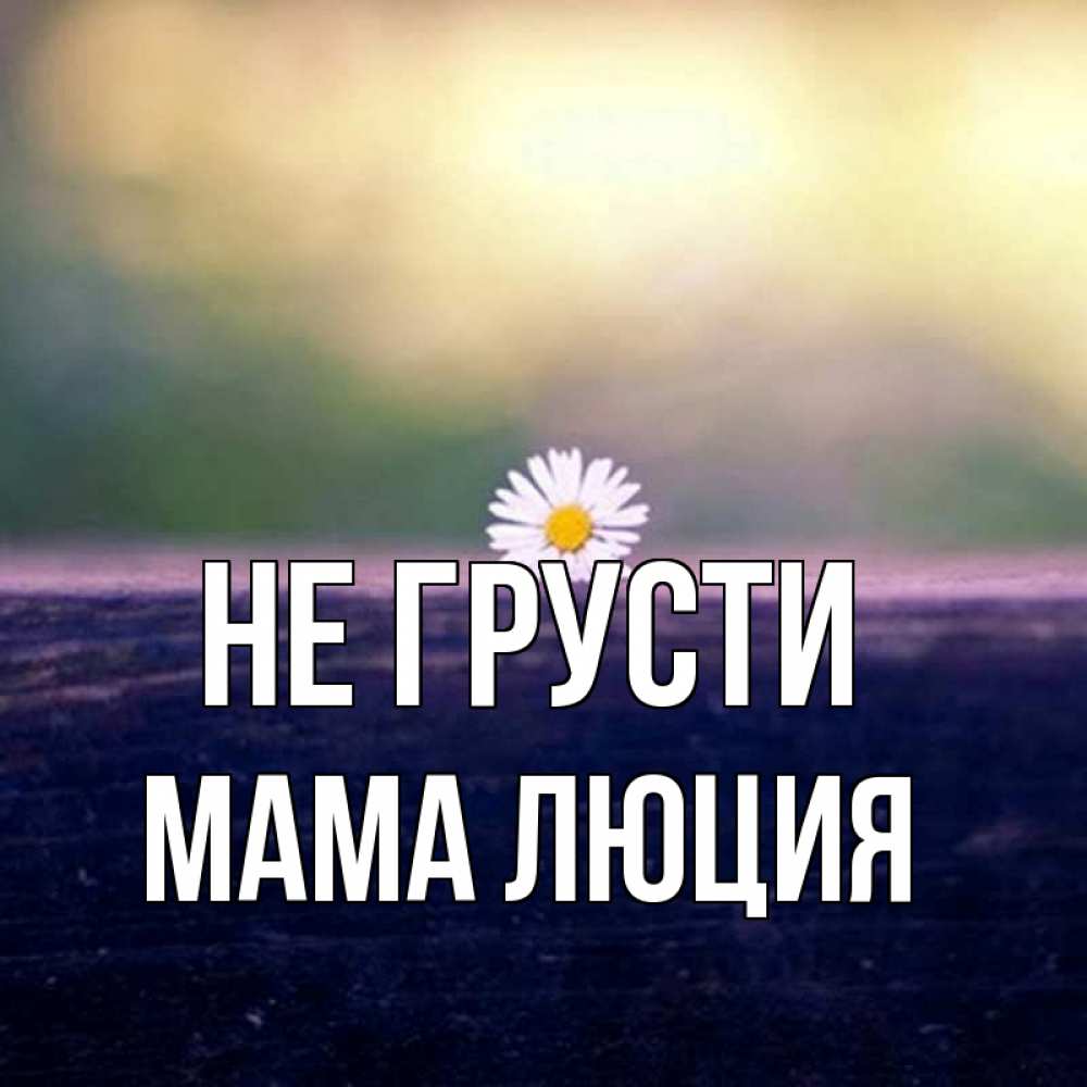 Открытка на каждый день с именем, Мама-Люция Не грусти красота Прикольная открытка с пожеланием онлайн скачать бесплатно 