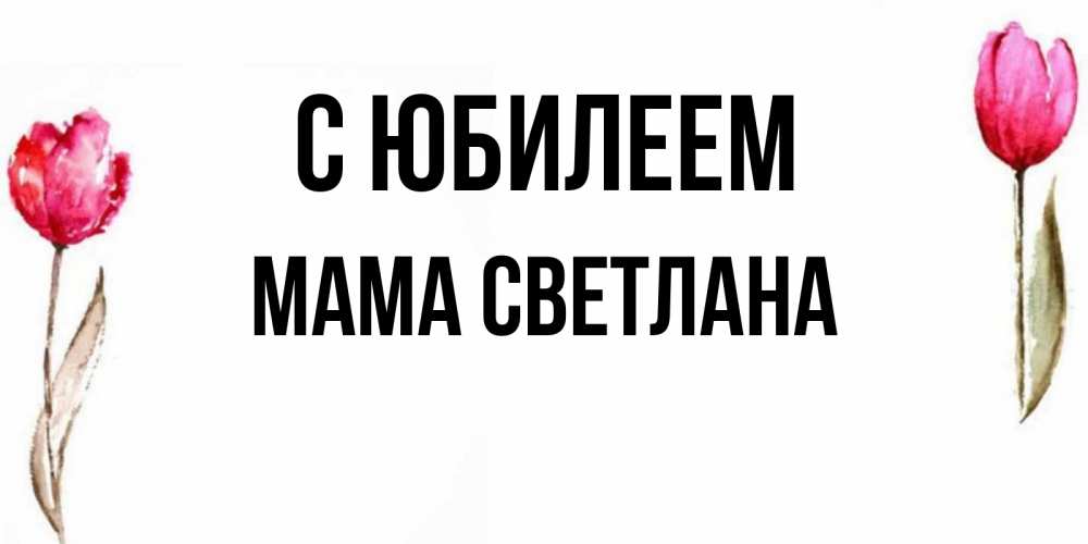 Открытка на каждый день с именем, Мама-Светлана С юбилеем открытки акварелью с цветами Прикольная открытка с пожеланием онлайн скачать бесплатно 