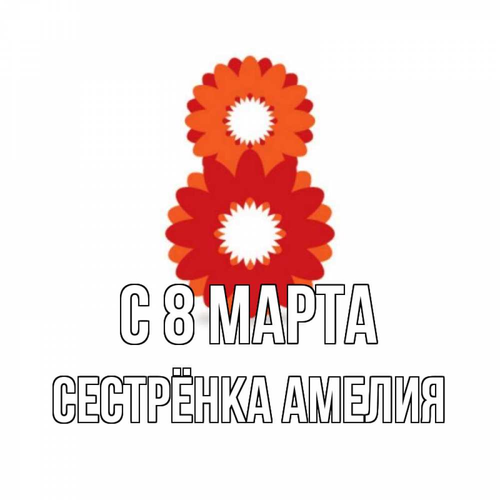 Открытка на каждый день с именем, Сестрёнка-Амелия С 8 МАРТА восьмерка из лепестков Прикольная открытка с пожеланием онлайн скачать бесплатно 