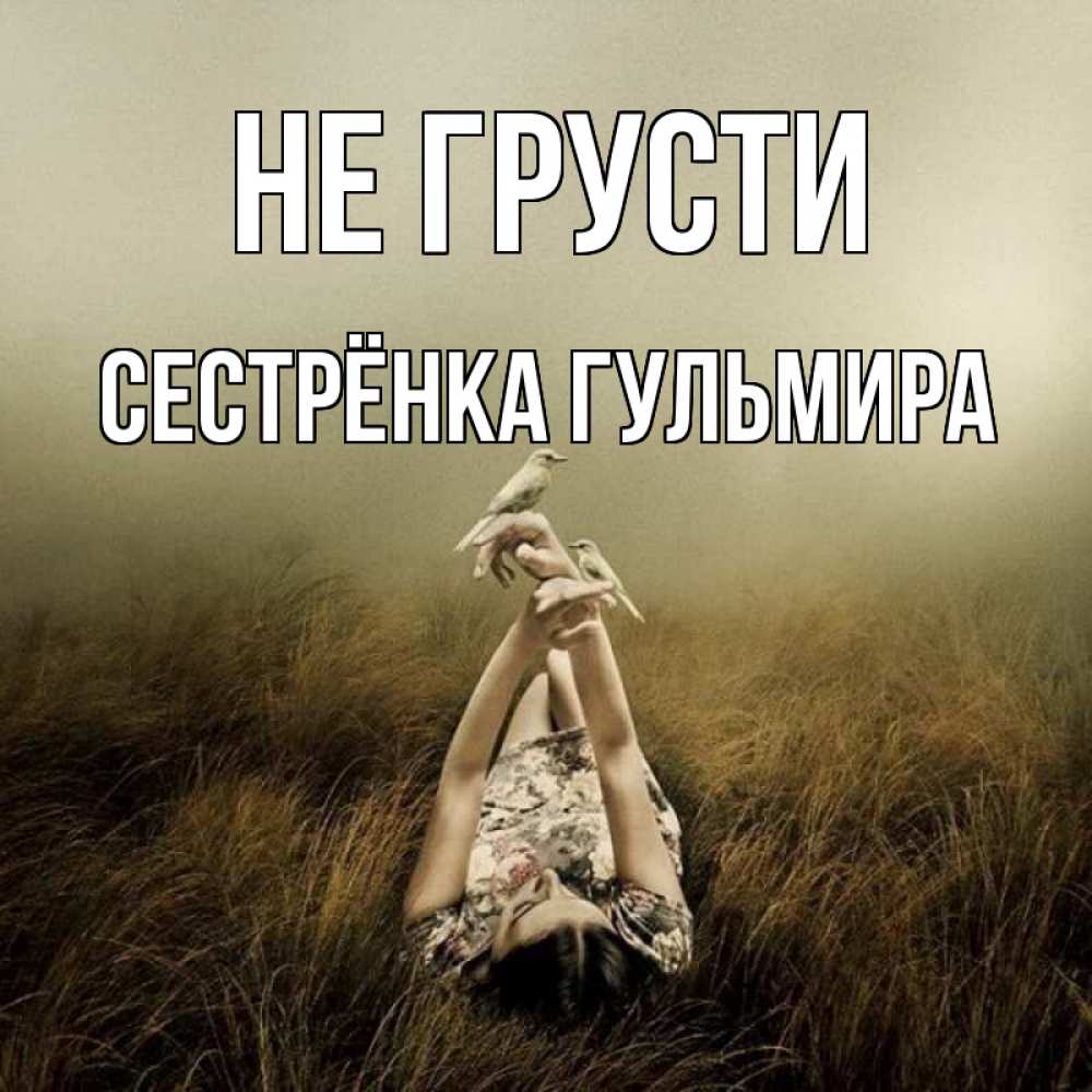 Открытка на каждый день с именем, Сестрёнка-Гульмира Не грусти поле и туман Прикольная открытка с пожеланием онлайн скачать бесплатно 