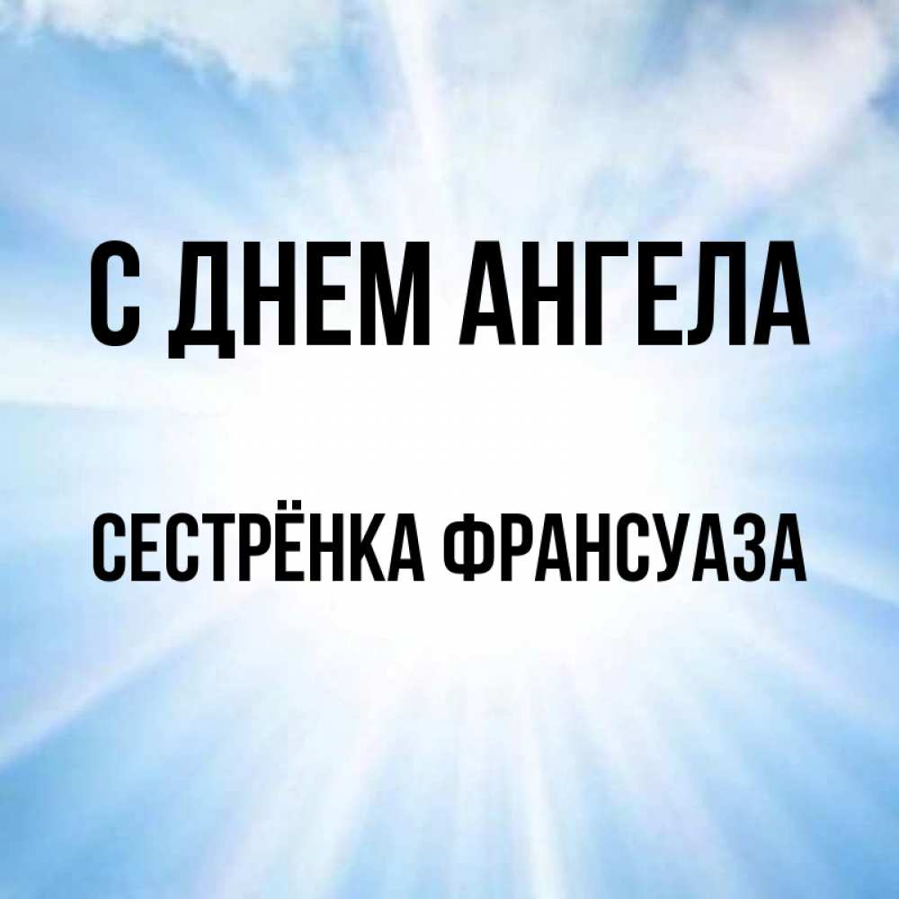Открытка на каждый день с именем, Сестрёнка-Франсуаза С днем ангела свет небесный Прикольная открытка с пожеланием онлайн скачать бесплатно 