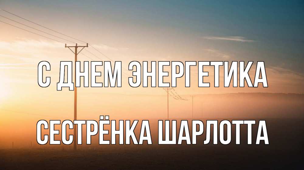 Открытка на каждый день с именем, Сестрёнка-Шарлотта С днем энергетика дымка столбы провода Прикольная открытка с пожеланием онлайн скачать бесплатно 