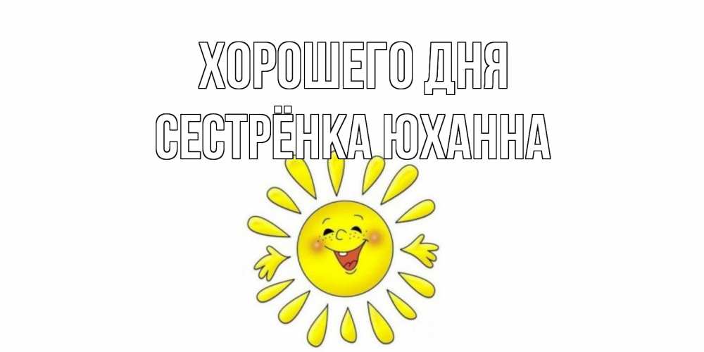Открытка на каждый день с именем, Сестрёнка-Юханна Хорошего дня открытка на каждый день Прикольная открытка с пожеланием онлайн скачать бесплатно 