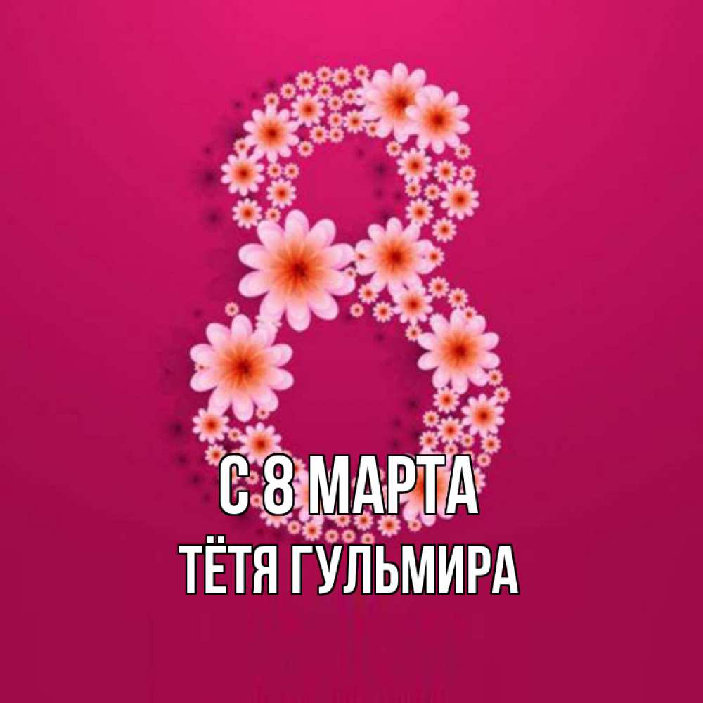Открытка на каждый день с именем, Тётя-Гульмира С 8 МАРТА цветы в виде цифры восемь Прикольная открытка с пожеланием онлайн скачать бесплатно 