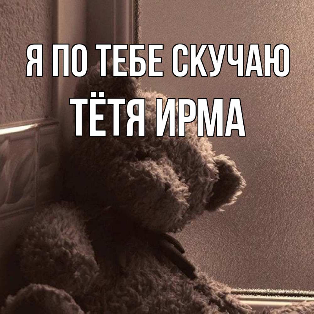 Открытка на каждый день с именем, Тётя-Ирма Я по тебе скучаю скучаем тут Прикольная открытка с пожеланием онлайн скачать бесплатно 