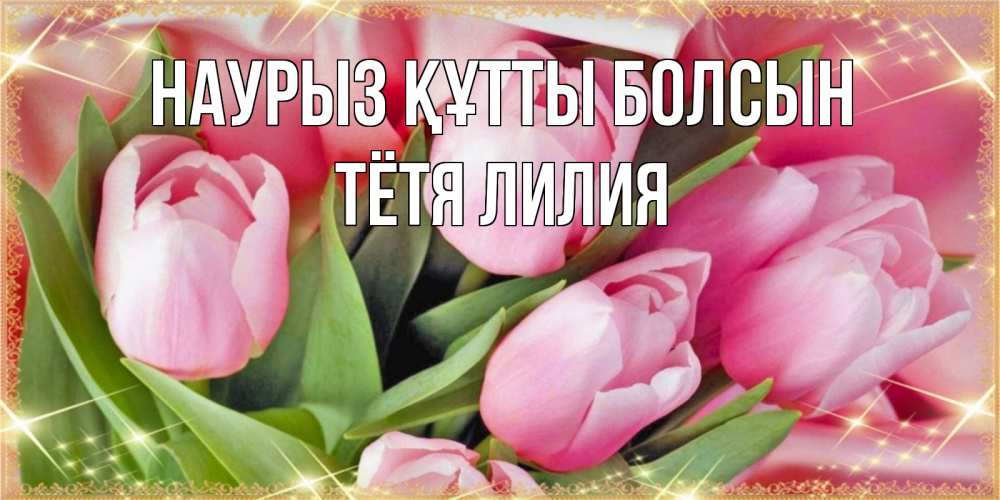 Открытка на каждый день с именем, Тётя-Лилия Наурыз құтты болсын красивые открытки на наурыз для милых дам Прикольная открытка с пожеланием онлайн скачать бесплатно 