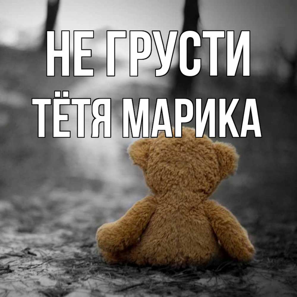Открытка на каждый день с именем, Тётя-Марика Не грусти медведь со спин Прикольная открытка с пожеланием онлайн скачать бесплатно 