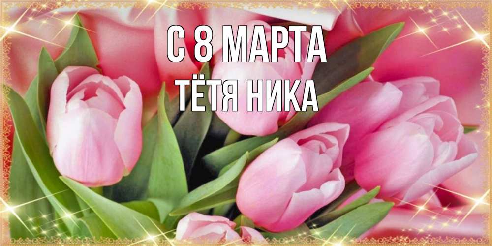 Открытка на каждый день с именем, Тётя-Ника С 8 МАРТА красивые открытки на 8 марта для милых дам Прикольная открытка с пожеланием онлайн скачать бесплатно 