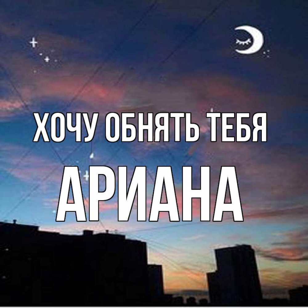 Открытка на каждый день с именем, Ариана Хочу обнять тебя звездное небо Прикольная открытка с пожеланием онлайн скачать бесплатно 