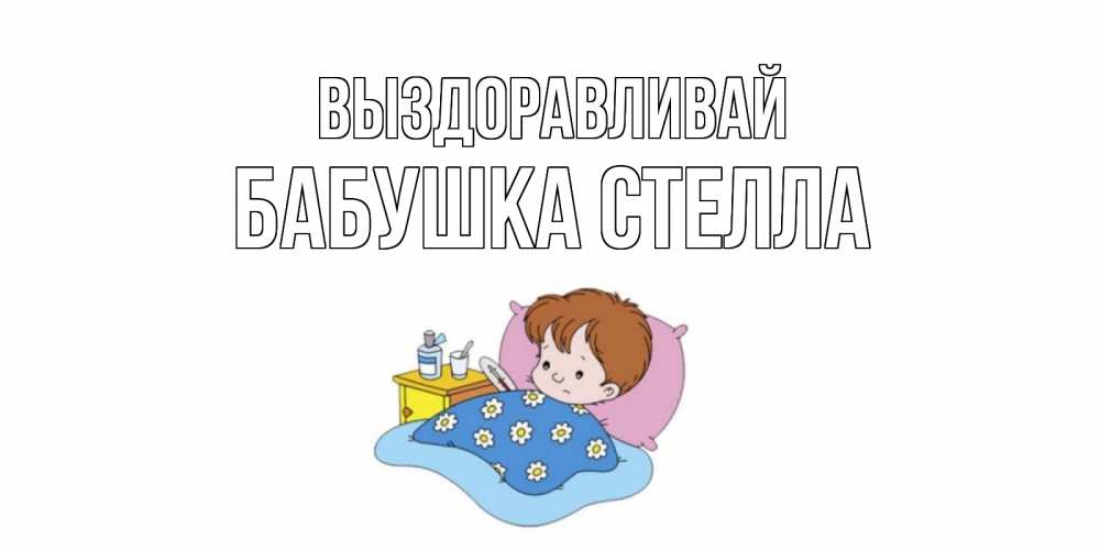 Открытка на каждый день с именем, Бабушка-Стелла Выздоравливай не болейте дети Прикольная открытка с пожеланием онлайн скачать бесплатно 
